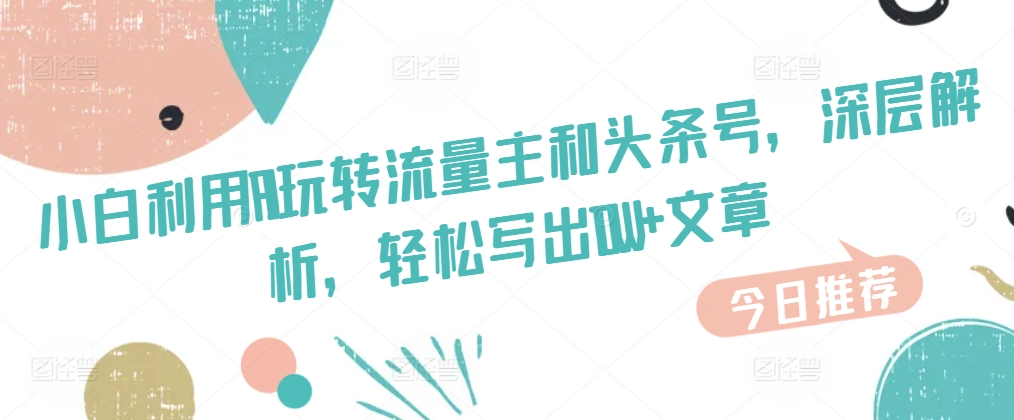 1718571870295459.jpg 小白利用AI玩转流量主和头条号,深层解析,轻松写出10W+文章