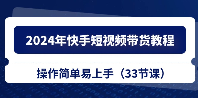 1717693051393970.jpg 2024年快手短视频带货教程,操作简单易上手(33节课)