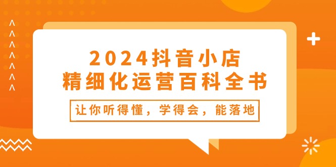 1717766353676284.jpg 2024抖音小店-精细化运营百科全书:让你听得懂,学得会,能落地(34节课)