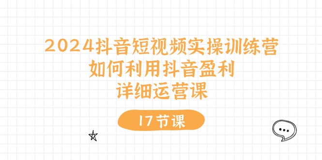 1718295641925893.jpg 2024抖音短视频实操训练营:如何利用抖音盈利,详细运营课(17节视频课)