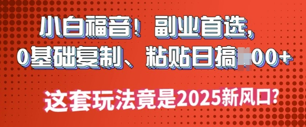 小白福音!副业首选,0基础复制,粘贴日搞多张?这套玩法竟是2025新风口?