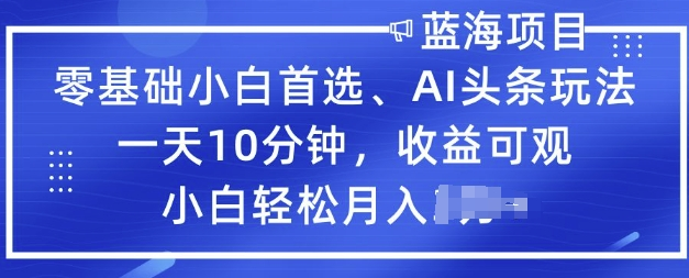 零基础小白首选,AI头条玩法,一天10分钟,收益可观,小白轻松月入过W